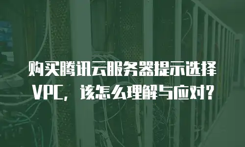 购买腾讯云服务器提示选择VPC，该怎么理解与应对？