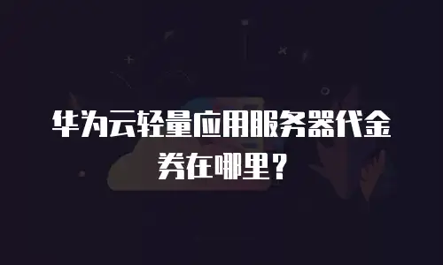 华为云轻量应用服务器代金券在哪里？