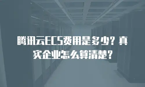 腾讯云ECS费用是多少？真实企业怎么算清楚？
