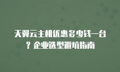 天翼云主机优惠多少钱一台？企业选型避坑指南