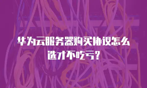 华为云服务器购买协议怎么选才不吃亏？