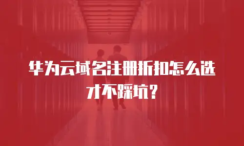 华为云域名注册折扣怎么选才不踩坑？