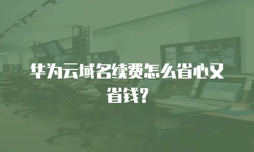 华为云域名续费怎么省心又省钱？
