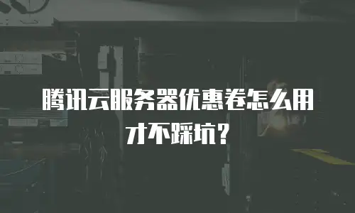 腾讯云服务器优惠卷怎么用才不踩坑？
