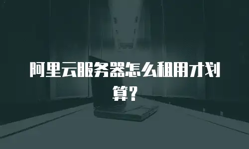 阿里云服务器怎么租用才划算？