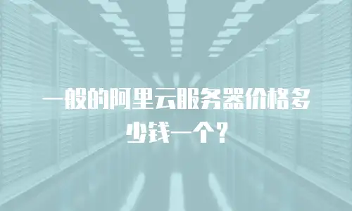 一般的阿里云服务器价格多少钱一个？