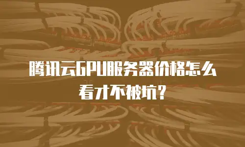 腾讯云GPU服务器价格怎么看才不被坑？