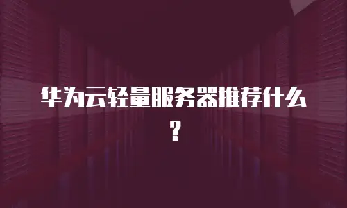 华为云轻量服务器推荐什么？