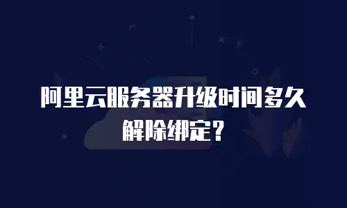 阿里云服务器升级时间多久解除绑定？