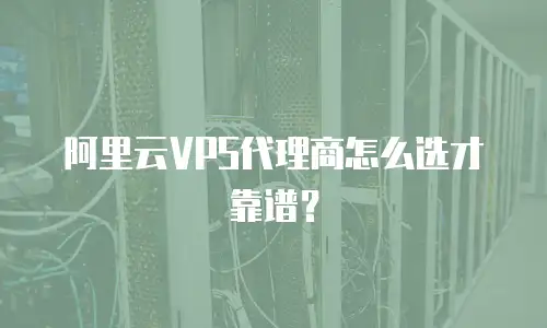 阿里云VPS代理商怎么选才靠谱？