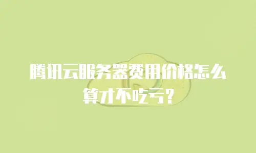 腾讯云服务器费用价格怎么算才不吃亏？