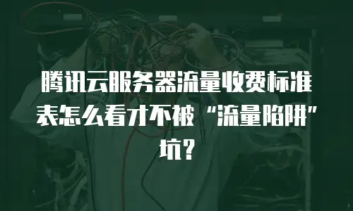 腾讯云服务器流量收费标准表怎么看才不被&ldquo;流量陷阱&rdquo;坑？