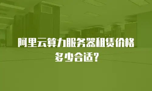 阿里云算力服务器租赁价格多少合适？