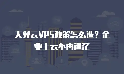 天翼云VPS政策怎么选？企业上云不再迷茫