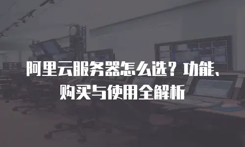 阿里云服务器怎么选？功能、购买与使用全解析