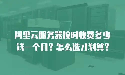 阿里云服务器按时收费多少钱一个月？怎么选才划算？