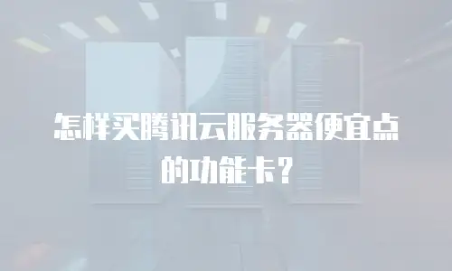 怎样买腾讯云服务器便宜点的功能卡？
