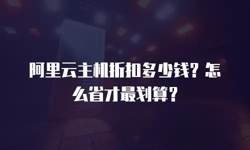 阿里云主机折扣多少钱？怎么省才最划算？