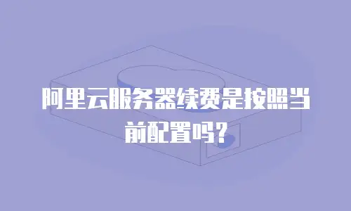 阿里云服务器续费是按照当前配置吗？