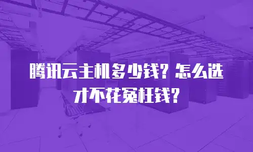 腾讯云主机多少钱？怎么选才不花冤枉钱？