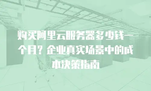 购买阿里云服务器多少钱一个月？企业真实场景中的成本决策指南