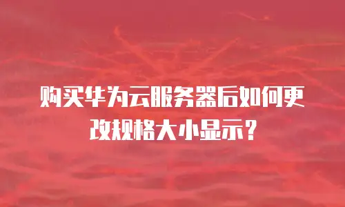 购买华为云服务器后如何更改规格大小显示？