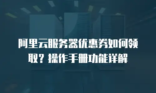 阿里云服务器优惠券如何领取？操作手册功能详解