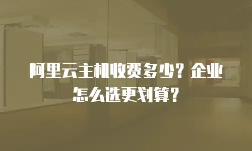 阿里云主机收费多少？企业怎么选更划算？