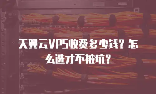 天翼云VPS收费多少钱？怎么选才不被坑？