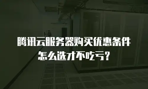 腾讯云服务器购买优惠条件怎么选才不吃亏？