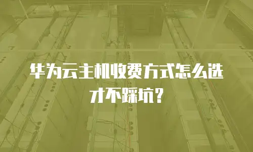 华为云主机收费方式怎么选才不踩坑？