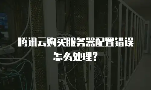 腾讯云购买服务器配置错误怎么处理？