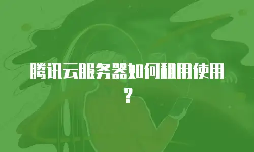 腾讯云服务器如何租用使用？