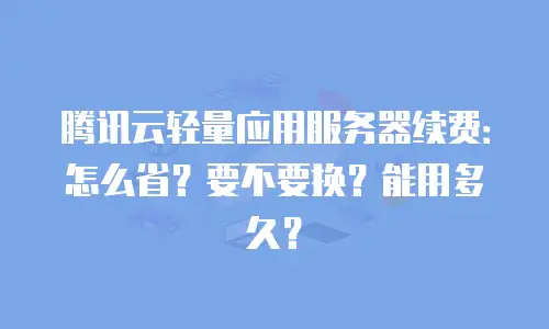 腾讯云轻量应用服务器续费：怎么省？要不要换？能用多久？