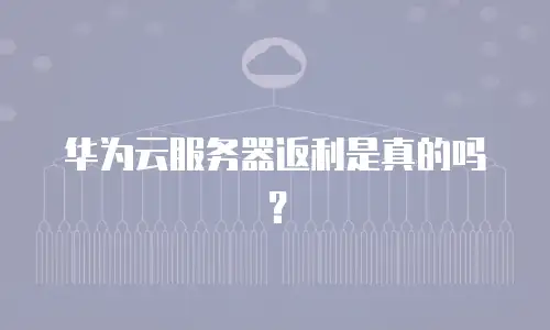 华为云服务器返利是真的吗？