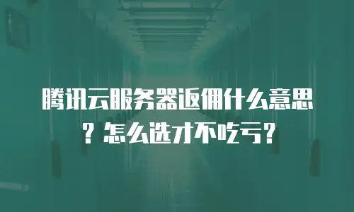 腾讯云服务器返佣什么意思？怎么选才不吃亏？