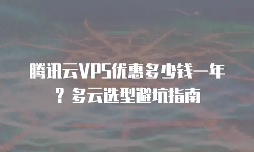 腾讯云VPS优惠多少钱一年？多云选型避坑指南