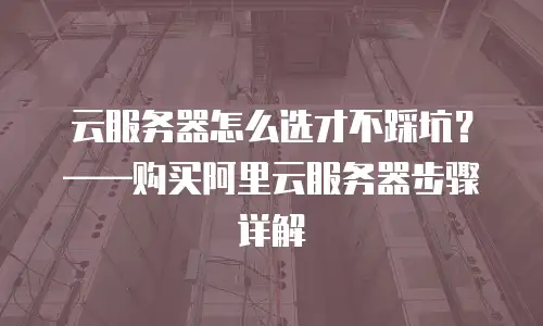 云服务器怎么选才不踩坑？——购买阿里云服务器步骤详解