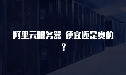 阿里云服务器 便宜还是贵的？
