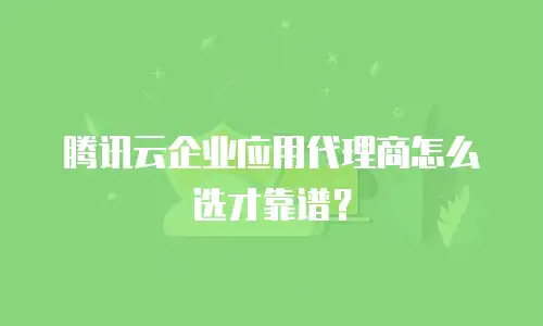 腾讯云企业应用代理商怎么选才靠谱？