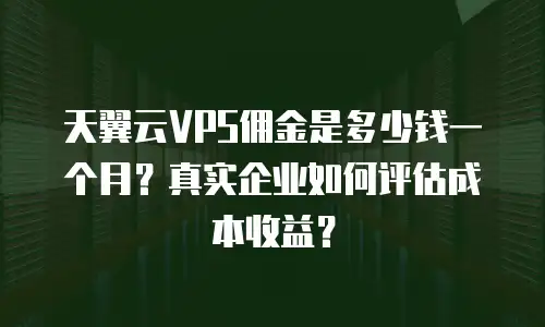 天翼云VPS佣金是多少钱一个月？真实企业如何评估成本收益？
