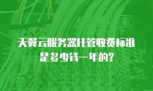 天翼云服务器托管收费标准是多少钱一年的？