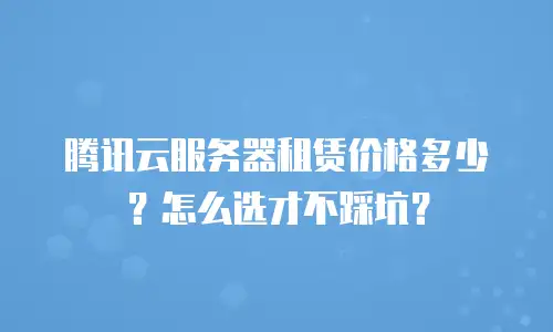 腾讯云服务器租赁价格多少？怎么选才不踩坑？