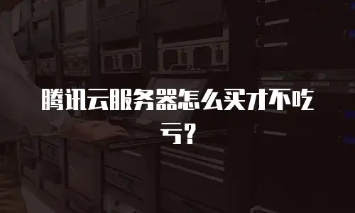 腾讯云服务器怎么买才不吃亏？