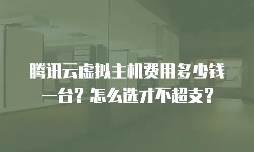 腾讯云虚拟主机费用多少钱一台？怎么选才不超支？