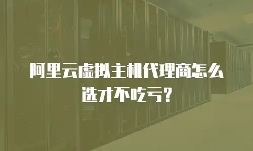 阿里云虚拟主机代理商怎么选才不吃亏？