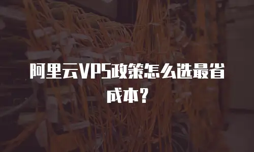 阿里云VPS政策怎么选最省成本？