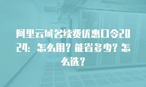 阿里云域名续费优惠口令2024：怎么用？能省多少？怎么选？
