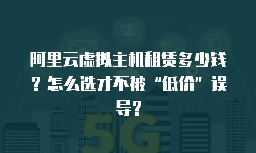 阿里云虚拟主机租赁多少钱？怎么选才不被“低价”误导？