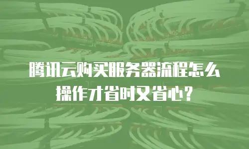 腾讯云购买服务器流程怎么操作才省时又省心？